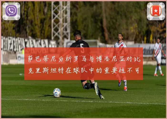 萨巴蒂尼分析罗马与博洛尼亚对比克里斯坦特在球队中的重要性不可替代