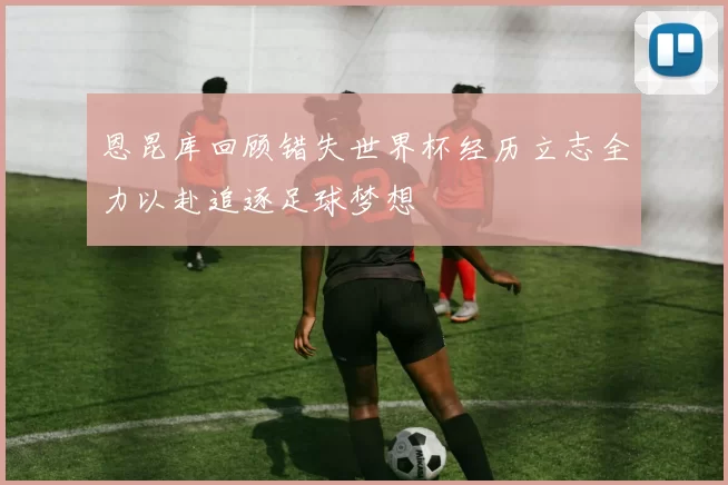 恩昆库回顾错失世界杯经历立志全力以赴追逐足球梦想
