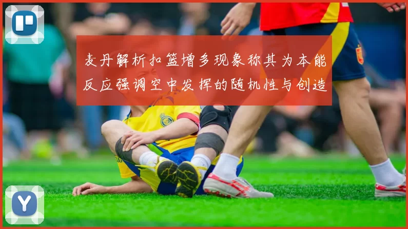 麦丹解析扣篮增多现象称其为本能反应强调空中发挥的随机性与创造力