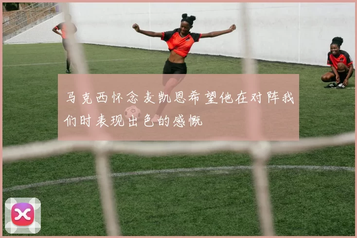 马克西怀念麦凯恩希望他在对阵我们时表现出色的感慨