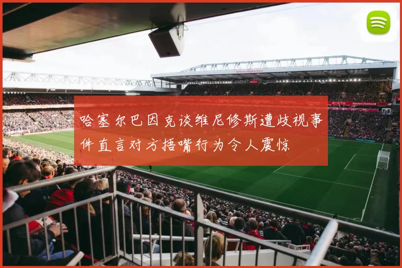 哈塞尔巴因克谈维尼修斯遭歧视事件直言对方捂嘴行为令人震惊