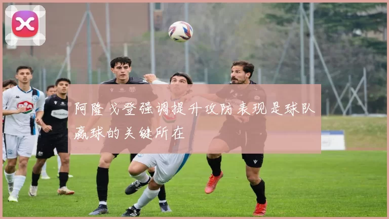 阿隆戈登强调提升攻防表现是球队赢球的关键所在