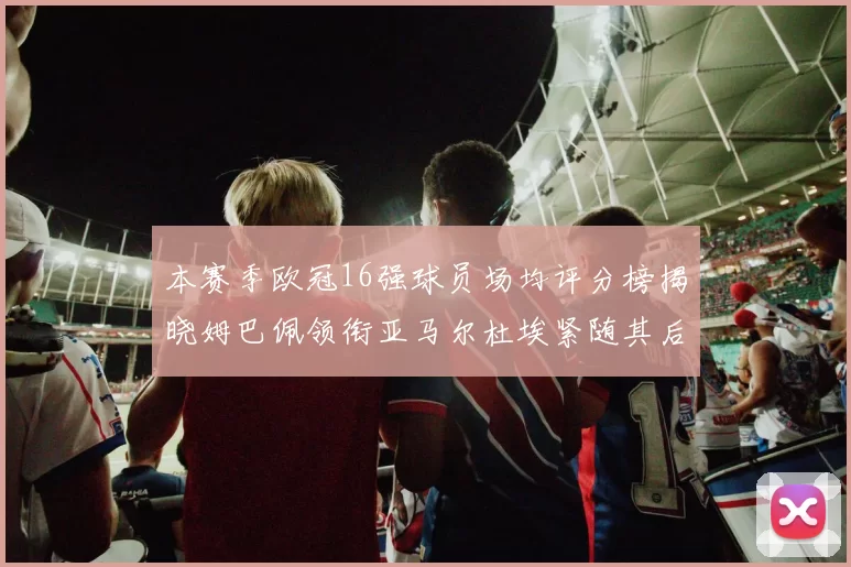 本赛季欧冠16强球员场均评分榜揭晓姆巴佩领衔亚马尔杜埃紧随其后