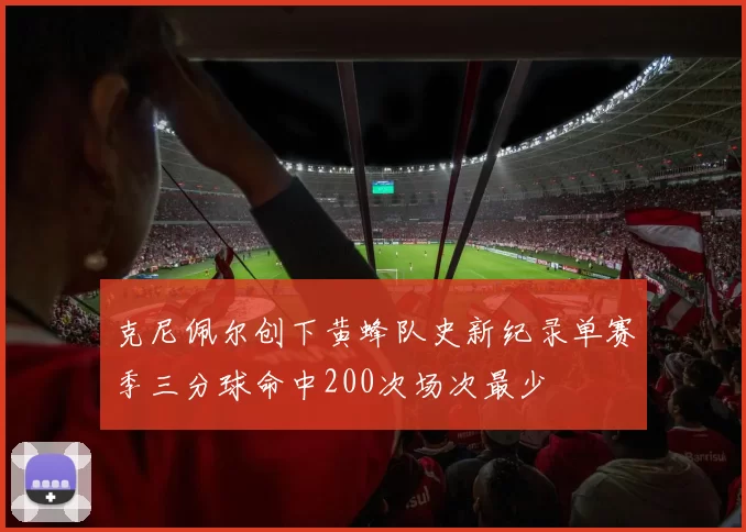 克尼佩尔创下黄蜂队史新纪录单赛季三分球命中200次场次最少