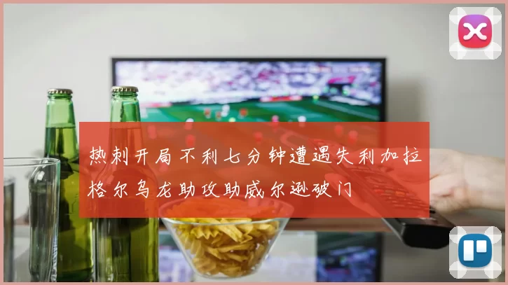 热刺开局不利七分钟遭遇失利加拉格尔乌龙助攻助威尔逊破门