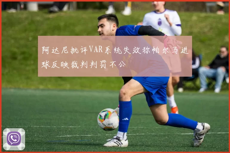 阿达尼批评VAR系统失效称帕尔马进球反映裁判判罚不公