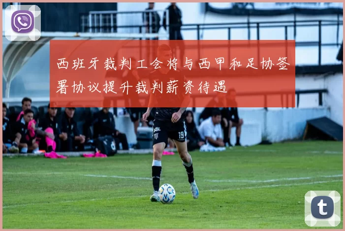 西班牙裁判工会将与西甲和足协签署协议提升裁判薪资待遇