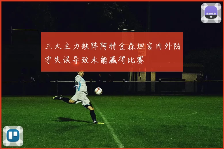 三大主力缺阵阿特金森坦言内外防守失误导致未能赢得比赛