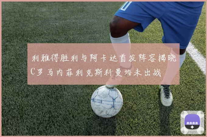 利雅得胜利与阿卡达首发阵容揭晓C罗马内菲利克斯科曼均未出战