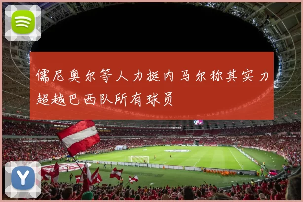 儒尼奥尔等人力挺内马尔称其实力超越巴西队所有球员